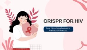 CRISPR for HIV- Gene Editing Being Explored to Eradicate HIV Infection